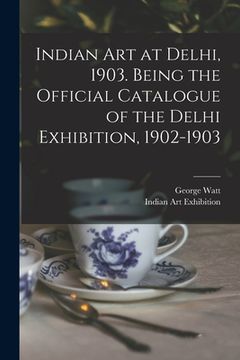 portada Indian art at Delhi, 1903. Being the Official Catalogue of the Delhi Exhibition, 1902-1903