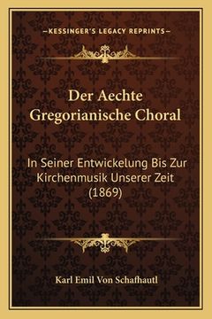 portada Der Aechte Gregorianische Choral: In Seiner Entwickelung Bis Zur Kirchenmusik Unserer Zeit (1869) (in German)