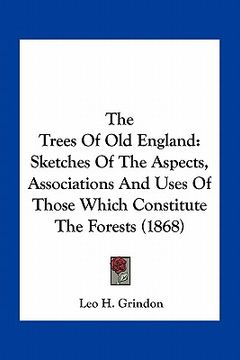 portada the trees of old england: sketches of the aspects, associations and uses of those which constitute the forests (1868) (en Inglés)