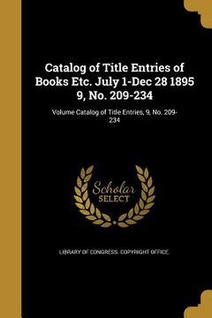 portada Catalog of Title Entries of Books Etc. July 1-Dec 28 1895 9, No. 209-234; Volume Catalog of Title Entries, 9, No. 209-234 (en Inglés)