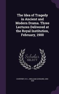portada The Idea of Tragedy in Ancient and Modern Drama. Three Lectures Delivered at the Royal Institution, February, 1900 (en Inglés)