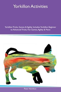 portada Yorkillon Activities Yorkillon Tricks, Games & Agility Includes: Yorkillon Beginner to Advanced Tricks, Fun Games, Agility and More (en Inglés)