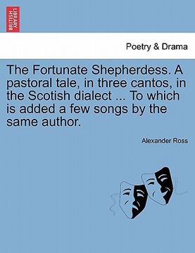 portada the fortunate shepherdess. a pastoral tale, in three cantos, in the scotish dialect ... to which is added a few songs by the same author. (en Inglés)