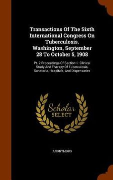 portada Transactions Of The Sixth International Congress On Tuberculosis. Washington, September 28 To October 5, 1908: Pt. 2 Proceedings Of Section Ii: Clinic (en Inglés)