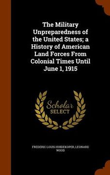 portada The Military Unpreparedness of the United States; a History of American Land Forces From Colonial Times Until June 1, 1915