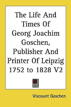 portada the life and times of georg joachim goschen, publisher and printer of leipzig 1752 to 1828 v2 (in English)