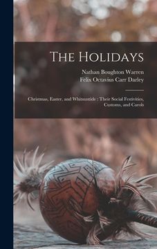 portada The Holidays: Christmas, Easter, and Whitsuntide: Their Social Festivities, Customs, and Carols (en Inglés)