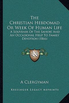 portada the christian hebdomad or week of human life the christian hebdomad or week of human life: a souvenir of the savior! and an occasional help to family (in English)