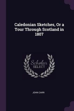 portada Caledonian Sketches, Or a Tour Through Scotland in 1807 (en Inglés)