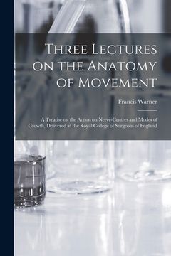 portada Three Lectures on the Anatomy of Movement: a Treatise on the Action on Nerve-centres and Modes of Growth, Delivered at the Royal College of Surgeons o (in English)