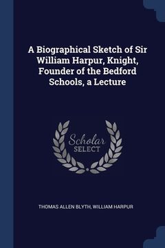 portada A Biographical Sketch of Sir William Harpur, Knight, Founder of the Bedford Schools, a Lecture (en Inglés)