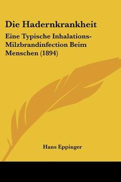 portada Die Hadernkrankheit: Eine Typische Inhalations-Milzbrandinfection Beim Menschen (1894) (en Alemán)