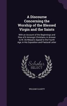 portada A Discourse Concerning the Worship of the Blessed Virgin and the Saints: With an Account of the Beginnings and Rise of It Amongst Christians, in Answe (in English)