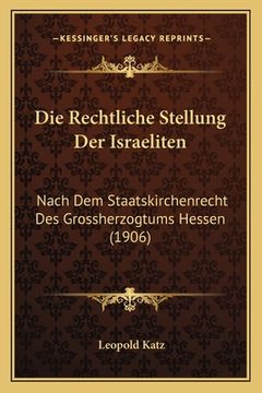 portada Die Rechtliche Stellung Der Israeliten: Nach Dem Staatskirchenrecht Des Grossherzogtums Hessen (1906) (en Alemán)