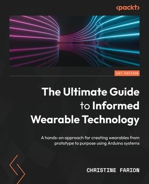 portada The Ultimate Guide to Informed Wearable Technology: A hands-on approach for creating wearables from prototype to purpose using Arduino systems