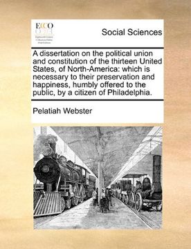 portada a   dissertation on the political union and constitution of the thirteen united states, of north-america: which is necessary to their preservation and