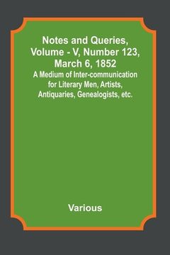 portada Notes and Queries, Vol. V, Number 123, March 6, 1852; A Medium of Inter-communication for Literary Men, Artists, Antiquaries, Genealogists, etc. (en Inglés)