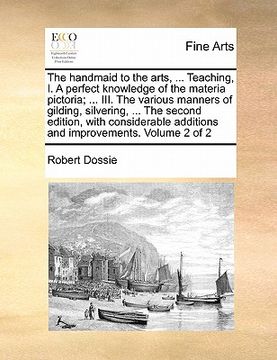 portada the handmaid to the arts, ... teaching, i. a perfect knowledge of the materia pictoria; ... iii. the various manners of gilding, silvering, ... the se (en Inglés)