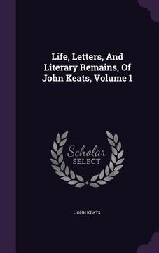 portada Life, Letters, And Literary Remains, Of John Keats, Volume 1