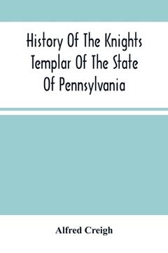 portada History Of The Knights Templar Of The State Of Pennsylvania From February 14Th, A.D. 1794 To November 13Th, A.D., 1866: A.O 748. A.O.E.P. 69 Prepared (en Inglés)