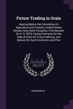 portada Future Trading in Grain: Hearing Before the Committee On Agriculture and Forestry, United States Senate, Sixty-Sixth Congress, First Session On