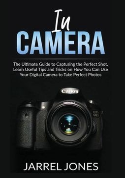portada In Camera: The Ultimate Guide to Capturing the Perfect Shot, Learn Useful Tips and Tricks on How You Can Use Your Digital Camera (in English)