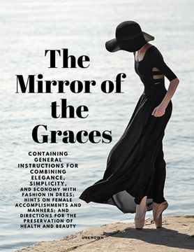 portada The Mirror of the Graces - Containing General Instructions for Combining Elegance, Simplicity, and Economy with Fashion in Dress; Hints on Female Acco (in English)
