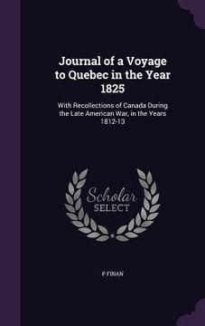 portada Journal of a Voyage to Quebec in the Year 1825: With Recollections of Canada During the Late American War, in the Years 1812-13 (en Inglés)