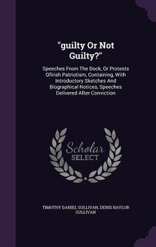 portada "guilty Or Not Guilty?": Speeches From The Dock, Or Protests Ofirish Patriotism, Containing, With Introductory Sketches And Biographical Notice (en Inglés)