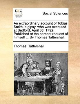 portada an extraordinary account of tobias smith, a gipsy, who was executed at bedford, april 3d, 1792. published at the earnest request of himself ... by th (en Inglés)