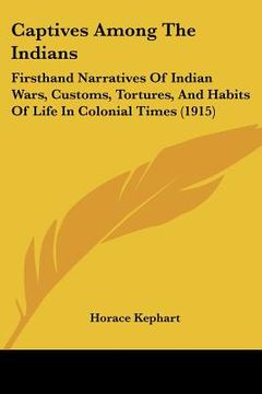 portada captives among the indians: firsthand narratives of indian wars, customs, tortures, and habits of life in colonial times (1915) (en Inglés)