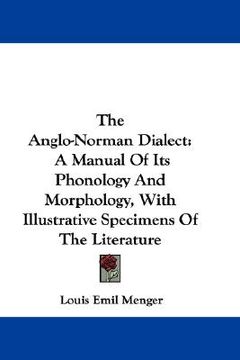 portada the anglo-norman dialect: a manual of its phonology and morphology, with illustrative specimens of the literature (en Inglés)