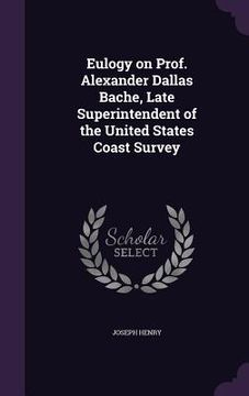 portada Eulogy on Prof. Alexander Dallas Bache, Late Superintendent of the United States Coast Survey (en Inglés)