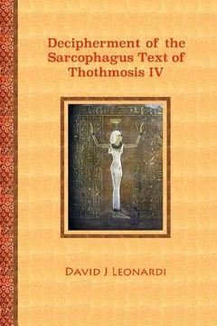 portada Decipherment of the Sarcophagus Text of Thothmosis IV: A Newly Proposed Decipherment and Re-translation of the Egyptian Hieroglyphic Text Appearing on (en Inglés)