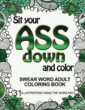 portada Sit Your Ass Down and Color: Swear Word Adult Coloring Book: 31 Illustrations Using the Word Ass (en Inglés)