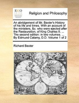 portada an abridgement of mr. baxter's history of his life and times. with an account of the ministers, &c. who were ejected after the restauration, of king (en Inglés)