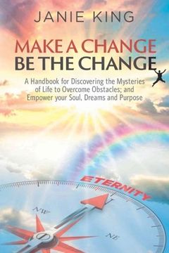 portada Make A Change, Be The Change: A Handbook for Discovering the Mysteries of Life to Overcome Obstacles; and Empower your Soul, Dreams and Purpose