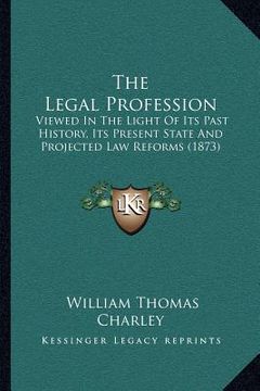 portada the legal profession: viewed in the light of its past history, its present state and projected law reforms (1873)