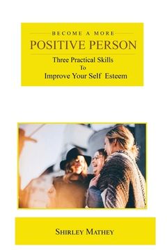 portada Become a More Positive Person: Three Practical Skills to Improve Your Self Esteem (en Inglés)