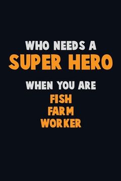 portada Who Need A SUPER HERO, When You Are Fish Farm Worker: 6X9 Career Pride 120 pages Writing Notebooks