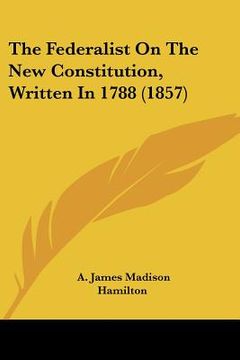 portada the federalist on the new constitution, written in 1788 (1857)