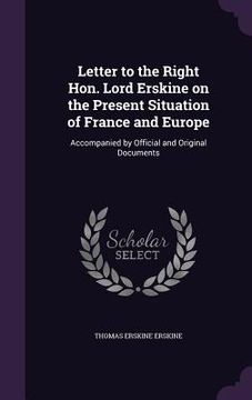 portada Letter to the Right Hon. Lord Erskine on the Present Situation of France and Europe: Accompanied by Official and Original Documents (in English)