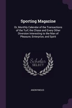 portada Sporting Magazine: Or, Monthly Calendar of the Transactions of the Turf, the Chase and Every Other Diversion Interesting to the Man of Pl