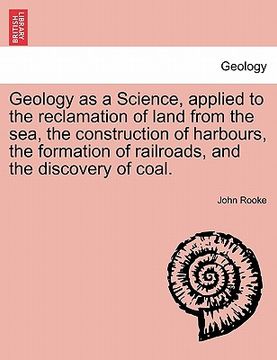 portada geology as a science, applied to the reclamation of land from the sea, the construction of harbours, the formation of railroads, and the discovery of (en Inglés)
