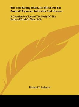 portada the salt-eating habit, its effect on the animal organism in health and disease: a contribution toward the study of the rational food of man (1878) (en Inglés)