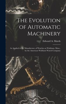 portada The Evolution of Automatic Machinery: As Applied to the Manufacture of Watches at Waltham, Mass., by the American Waltham Watch Company (en Inglés)