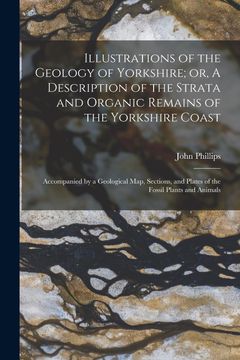 portada Illustrations of the Geology of Yorkshire; Or, a Description of the Strata and Organic Remains of the Yorkshire Coast: Accompanied by a Geological.   And Plates of the Fossil Plants and Animals