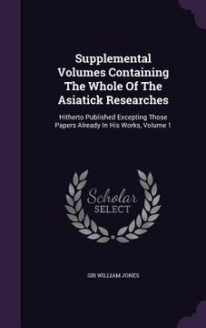 portada Supplemental Volumes Containing The Whole Of The Asiatick Researches: Hitherto Published Excepting Those Papers Already In His Works, Volume 1 (en Inglés)