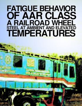 portada Fatigue Behavior at AAR Class A Railroad Wheel Steel at Ambient and Elevated Transportation (in English)