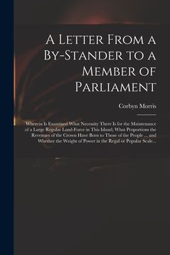 portada A Letter From a By-stander to a Member of Parliament: Wherein is Examined What Necessity There is for the Maintenance of a Large Regular Land-force in (in English)